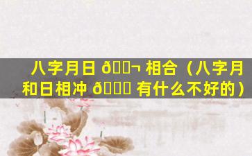 八字月日 🐬 相合（八字月和日相冲 🐕 有什么不好的）